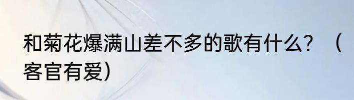 和菊花爆满山差不多的歌有什么？（客官有爱）