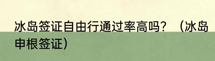 冰岛签证自由行通过率高吗？（冰岛申根签证）