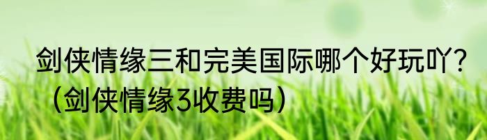 剑侠情缘三和完美国际哪个好玩吖？（剑侠情缘3收费吗）