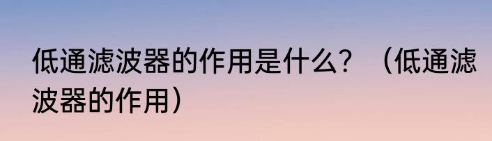 低通滤波器的作用是什么？（低通滤波器的作用）