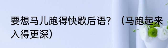 要想马儿跑得快歇后语？（马跑起来入得更深）