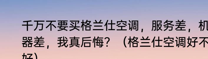千万不要买格兰仕空调，服务差，机器差，我真后悔？（格兰仕空调好不好）