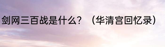 剑网三百战是什么？（华清宫回忆录）