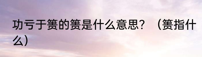 功亏于篑的篑是什么意思？（篑指什么）