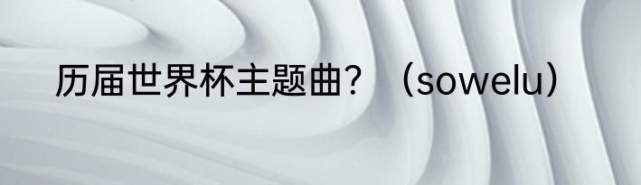 历届世界杯主题曲？（sowelu）