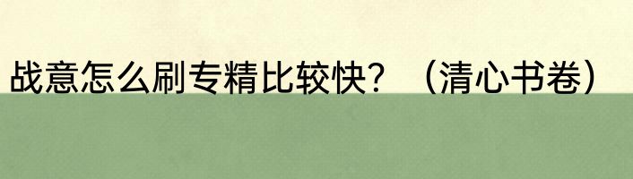 战意怎么刷专精比较快？（清心书卷）