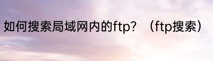 如何搜索局域网内的ftp？（ftp搜索）