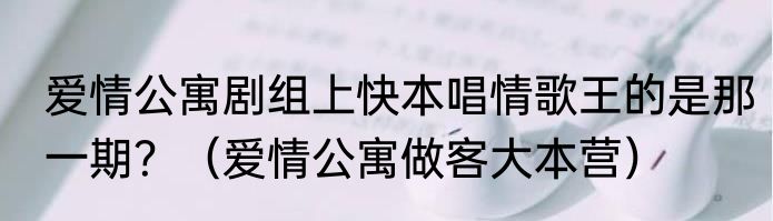 爱情公寓剧组上快本唱情歌王的是那一期？（爱情公寓做客大本营）