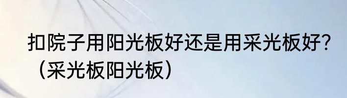 扣院子用阳光板好还是用采光板好？（采光板阳光板）