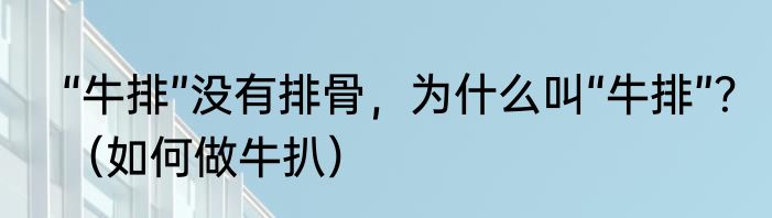 “牛排”没有排骨，为什么叫“牛排”？（如何做牛扒）