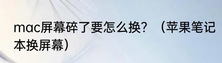 mac屏幕碎了要怎么换？（苹果笔记本换屏幕）