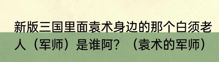 新版三国里面袁术身边的那个白须老人（军师）是谁阿？（袁术的军师）