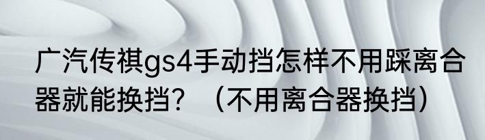广汽传祺gs4手动挡怎样不用踩离合器就能换挡？（不用离合器换挡）