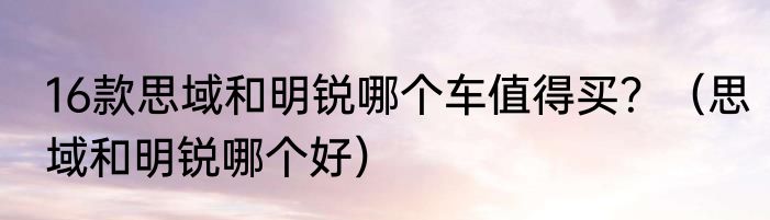 16款思域和明锐哪个车值得买？（思域和明锐哪个好）