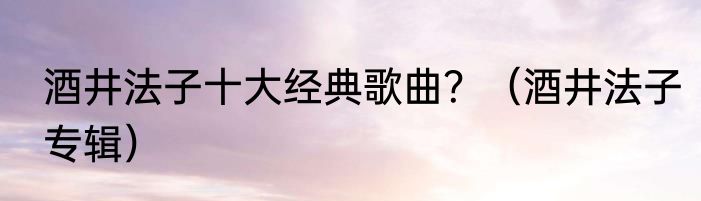 酒井法子十大经典歌曲？（酒井法子专辑）