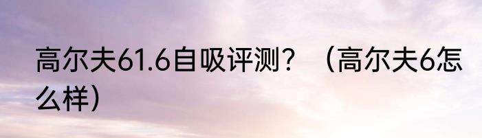高尔夫61.6自吸评测？（高尔夫6怎么样）