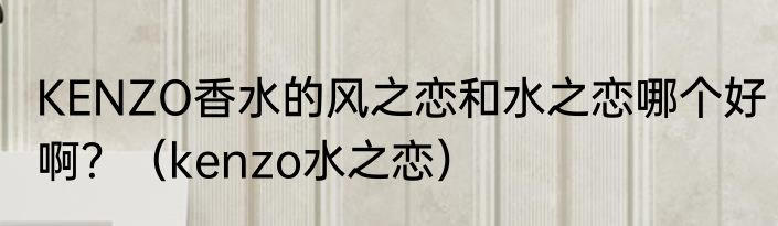 KENZO香水的风之恋和水之恋哪个好啊？（kenzo水之恋）