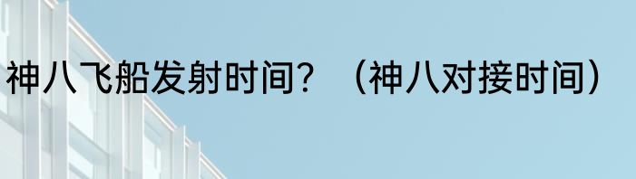 神八飞船发射时间？（神八对接时间）