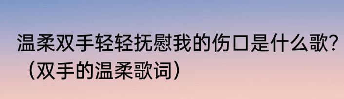 温柔双手轻轻抚慰我的伤口是什么歌？（双手的温柔歌词）