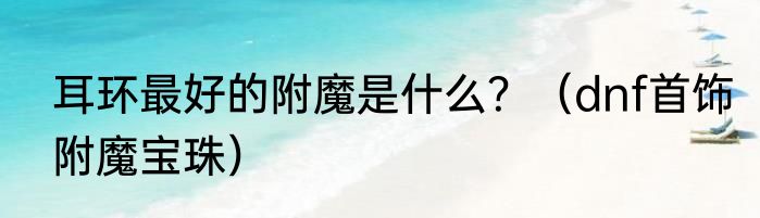 耳环最好的附魔是什么？（dnf首饰附魔宝珠）