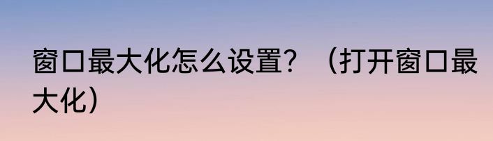 窗口最大化怎么设置？（打开窗口最大化）
