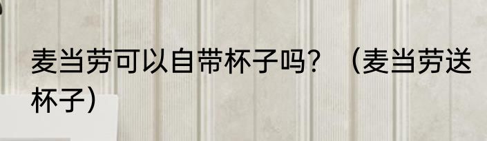 麦当劳可以自带杯子吗？（麦当劳送杯子）