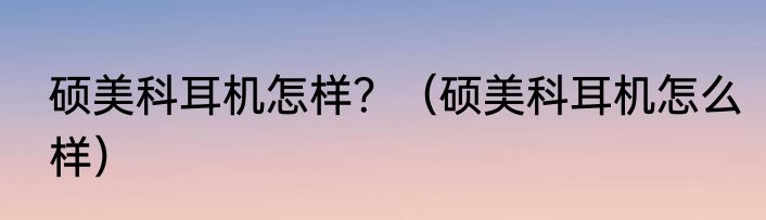 硕美科耳机怎样？（硕美科耳机怎么样）
