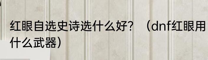红眼自选史诗选什么好？（dnf红眼用什么武器）