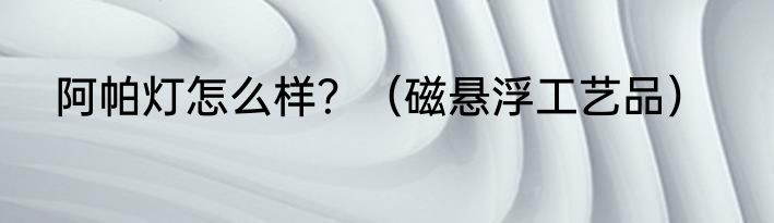 阿帕灯怎么样？（磁悬浮工艺品）