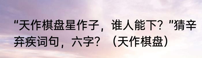 “天作棋盘星作子，谁人能下？”猜辛弃疾词句，六字？（天作棋盘）