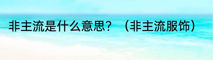 非主流是什么意思？（非主流服饰）