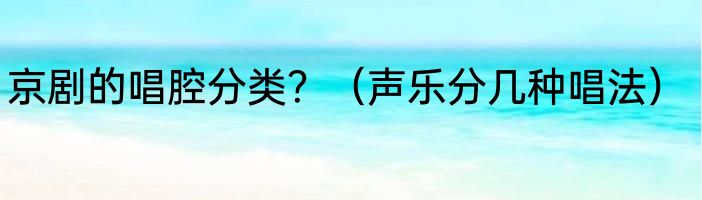 京剧的唱腔分类？（声乐分几种唱法）