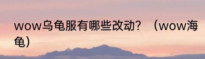 wow乌龟服有哪些改动？（wow海龟）
