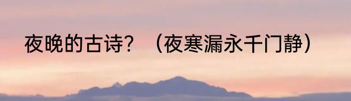 夜晚的古诗？（夜寒漏永千门静）