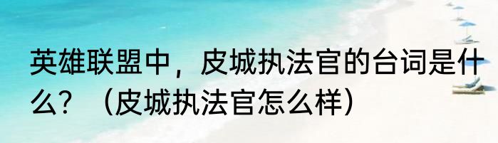 英雄联盟中，皮城执法官的台词是什么？（皮城执法官怎么样）