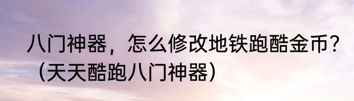 八门神器，怎么修改地铁跑酷金币？（天天酷跑八门神器）