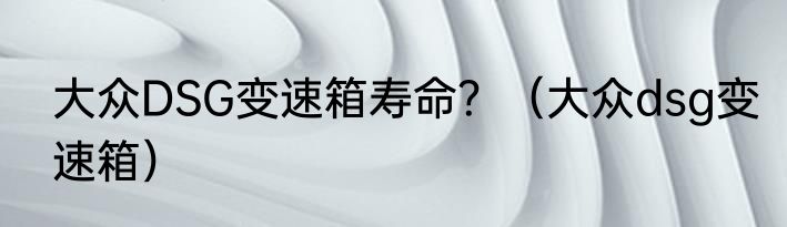 大众DSG变速箱寿命？（大众dsg变速箱）