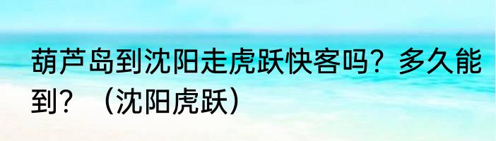 葫芦岛到沈阳走虎跃快客吗？多久能到？（沈阳虎跃）
