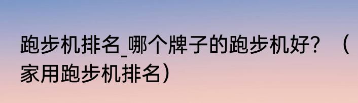 跑步机排名_哪个牌子的跑步机好？（家用跑步机排名）