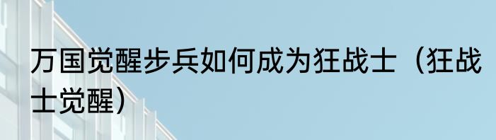 万国觉醒步兵如何成为狂战士（狂战士觉醒）