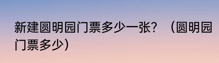 新建圆明园门票多少一张？（圆明园门票多少）