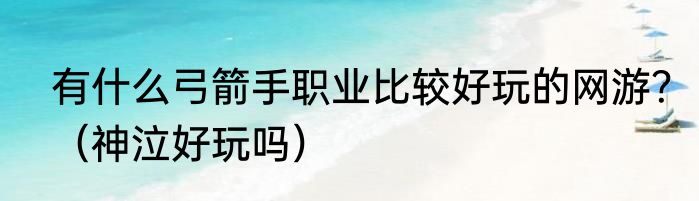 有什么弓箭手职业比较好玩的网游？（神泣好玩吗）
