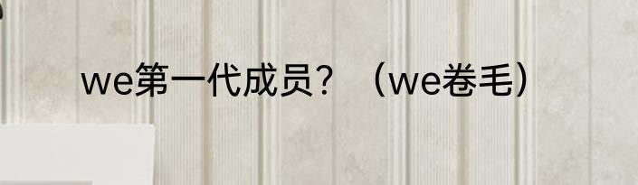 we第一代成员？（we卷毛）