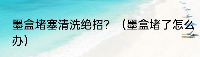 墨盒堵塞清洗绝招？（墨盒堵了怎么办）