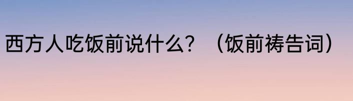 西方人吃饭前说什么？（饭前祷告词）