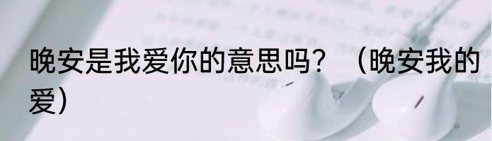 晚安是我爱你的意思吗？（晚安我的爱）
