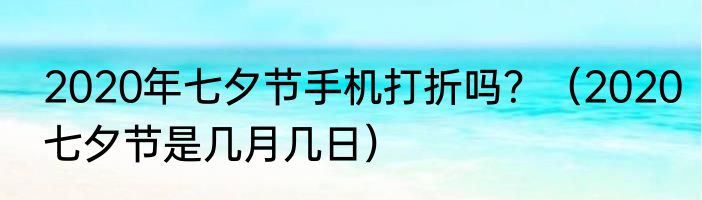 2020年七夕节手机打折吗？（2020七夕节是几月几日）