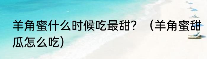羊角蜜什么时候吃最甜？（羊角蜜甜瓜怎么吃）