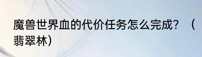 魔兽世界血的代价任务怎么完成？（翡翠林）