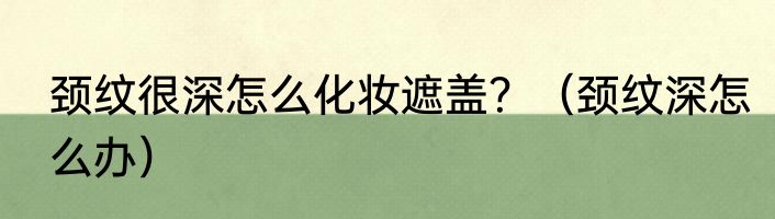 颈纹很深怎么化妆遮盖？（颈纹深怎么办）